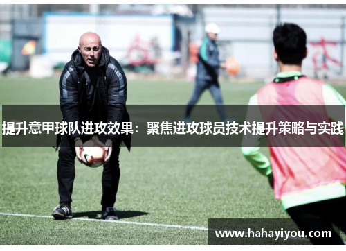 提升意甲球队进攻效果：聚焦进攻球员技术提升策略与实践