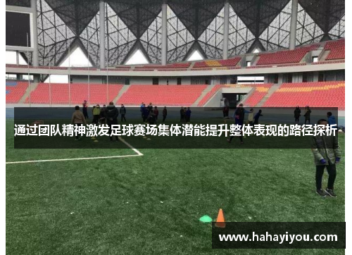 通过团队精神激发足球赛场集体潜能提升整体表现的路径探析