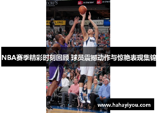 NBA赛季精彩时刻回顾 球员震撼动作与惊艳表现集锦