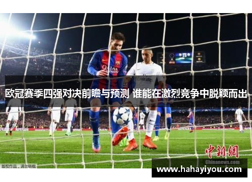 欧冠赛季四强对决前瞻与预测 谁能在激烈竞争中脱颖而出